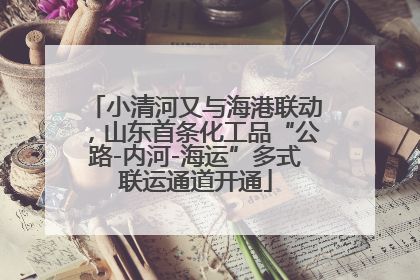 小清河又与海港联动，山东首条化工品“公路-内河-海运”多式联运通道开通
