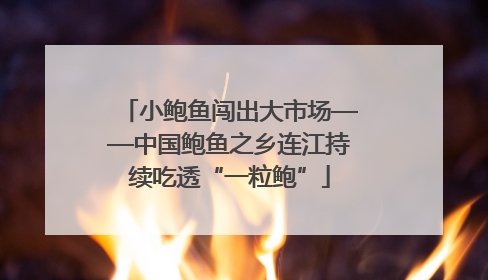 小鲍鱼闯出大市场——中国鲍鱼之乡连江持续吃透“一粒鲍”