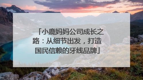 小鹿妈妈公司成长之路：从细节出发，打造国民信赖的牙线品牌