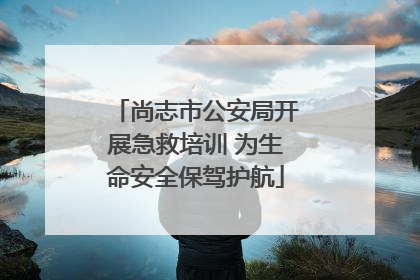 尚志市公安局开展急救培训 为生命安全保驾护航