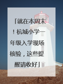 就在本周末！杭城小学一年级入学现场核验，这些提醒请收好