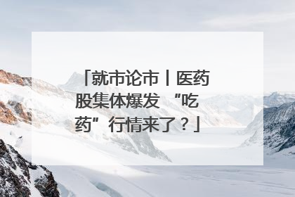 就市论市丨医药股集体爆发 “吃药”行情来了？
