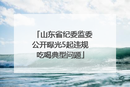 山东省纪委监委公开曝光5起违规吃喝典型问题