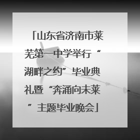 山东省济南市莱芜第一中学举行“湖畔之约”毕业典礼暨“奔涌向未莱”主题毕业晚会