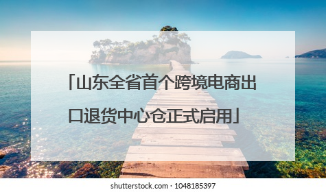山东全省首个跨境电商出口退货中心仓正式启用