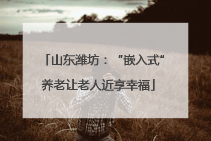 山东潍坊：“嵌入式”养老让老人近享幸福