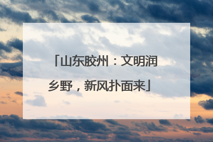 山东胶州：文明润乡野，新风扑面来