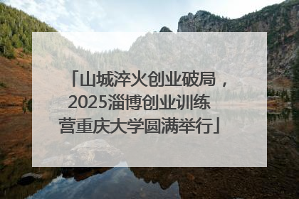 山城淬火创业破局，2025淄博创业训练营重庆大学圆满举行