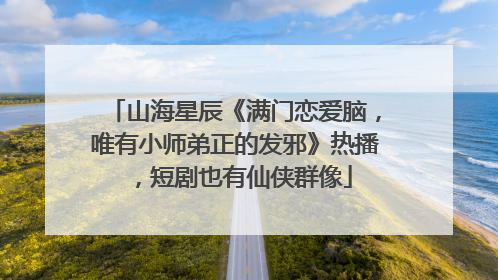 山海星辰《满门恋爱脑，唯有小师弟正的发邪》热播，短剧也有仙侠群像