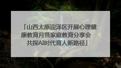 山西太原迎泽区开展心理健康教育月暨家庭教育分享会 共探AI时代育人新路径