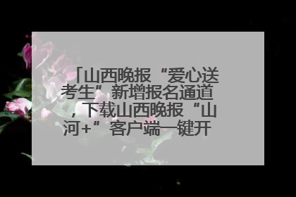 山西晚报“爱心送考生”新增报名通道，下载山西晚报“山河+”客户端一键开启高考爱心护航