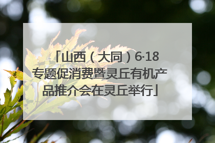 山西（大同）6·18专题促消费暨灵丘有机产品推介会在灵丘举行