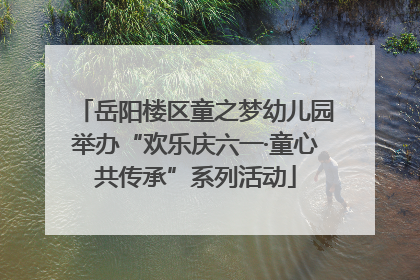 岳阳楼区童之梦幼儿园举办“欢乐庆六一·童心共传承”系列活动