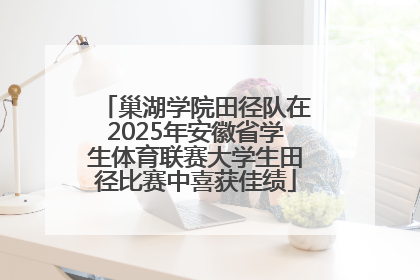 巢湖学院田径队在2025年安徽省学生体育联赛大学生田径比赛中喜获佳绩