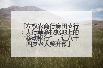 左权农商行麻田支行：太行革命根据地上的“移动银行”，让八十四岁老人笑开颜