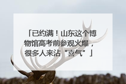已约满！山东这个博物馆高考前参观火爆，很多人来沾“喜气”