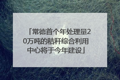 常德首个年处理量20万吨的秸秆综合利用中心将于今年建设