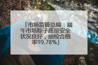 市场监管总局：端午市场粽子质量安全状况良好，抽检合格率99.78%