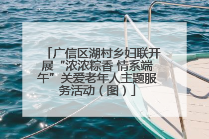 广信区湖村乡妇联开展“浓浓粽香 情系端午”关爱老年人主题服务活动(图)