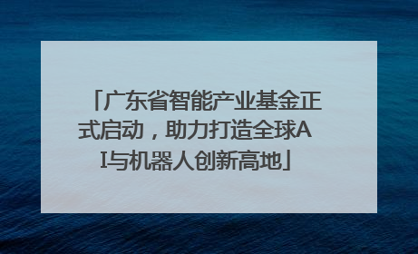 广东省智能产业基金正式启动，助力打造全球AI与机器人创新高地