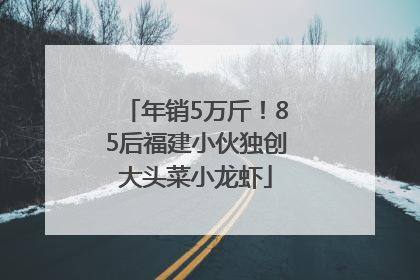 年销5万斤！85后福建小伙独创大头菜小龙虾