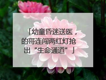 幼童昏迷送医，的哥连闯两红灯抢出“生命通道”
