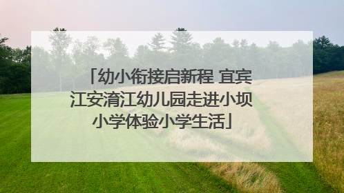 幼小衔接启新程 宜宾江安淯江幼儿园走进小坝小学体验小学生活