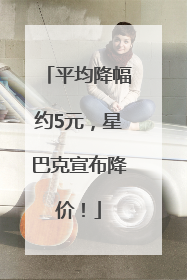 平均降幅约5元，星巴克宣布降价！
