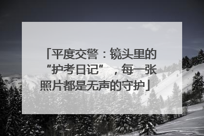 平度交警：镜头里的“护考日记”，每一张照片都是无声的守护