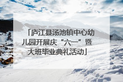 庐江县汤池镇中心幼儿园开展庆“六一”暨大班毕业典礼活动