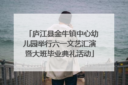 庐江县金牛镇中心幼儿园举行六一文艺汇演暨大班毕业典礼活动