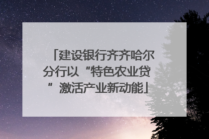 建设银行齐齐哈尔分行以“特色农业贷”激活产业新动能