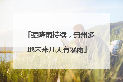 强降雨持续，贵州多地未来几天有暴雨