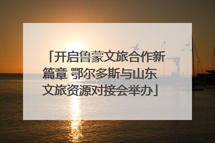开启鲁蒙文旅合作新篇章 鄂尔多斯与山东文旅资源对接会举办
