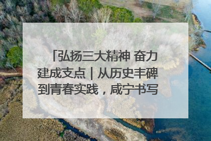 弘扬三大精神 奋力建成支点｜从历史丰碑到青春实践，咸宁书写精神传承新篇章