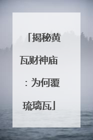 揭秘黄瓦财神庙：为何覆琉璃瓦