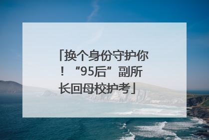 换个身份守护你！“95后”副所长回母校护考