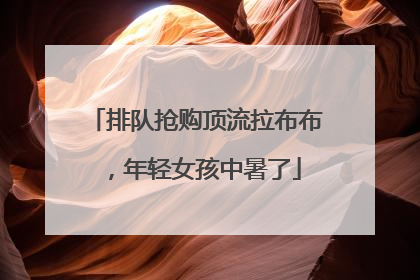 排队抢购顶流拉布布，年轻女孩中暑了