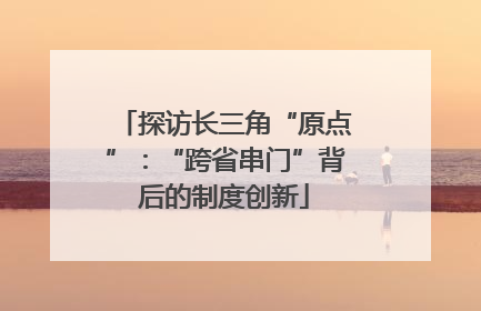 探访长三角“原点”：“跨省串门”背后的制度创新