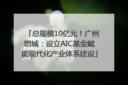 总规模10亿元！广州增城：设立AIC基金赋能现代化产业体系建设