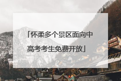怀柔多个景区面向中高考考生免费开放