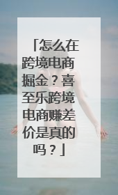 怎么在跨境电商掘金？喜至乐跨境电商赚差价是真的吗？