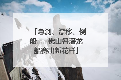 急刹、漂移、倒船……佛山叠滘龙船赛出新花样