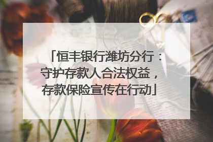 恒丰银行潍坊分行：守护存款人合法权益，存款保险宣传在行动