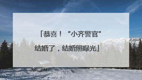 恭喜！“小齐警官”结婚了，结婚照曝光