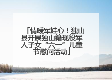 情暖军娃心！独山县开展独山籍现役军人子女“六一”儿童节慰问活动