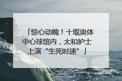 惊心动魄！十堰奥体中心球馆内，太和护士上演“生死时速”