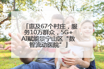 惠及67个村庄，服务10万群众，5G+AI赋能景宁山区“数智流动医院”