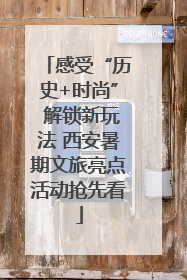 感受“历史+时尚” 解锁新玩法 西安暑期文旅亮点活动抢先看