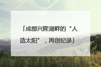 成都兴隆湖畔的“人造太阳”，再创纪录